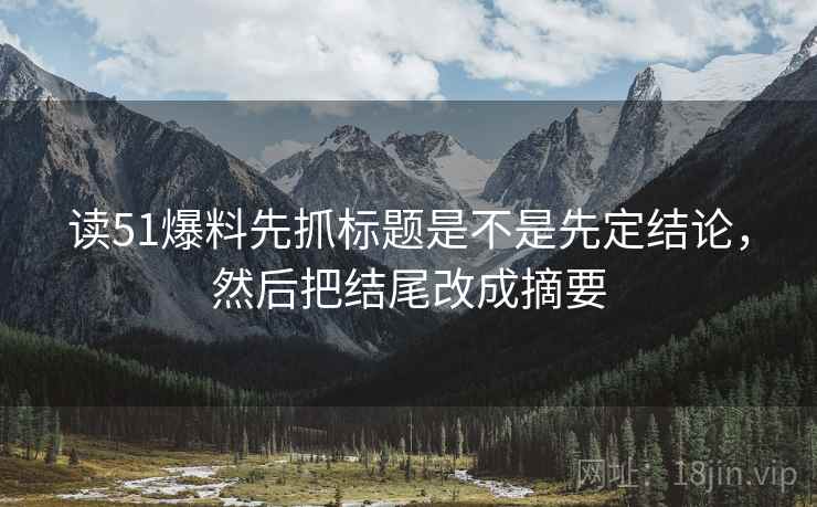 读51爆料先抓标题是不是先定结论，然后把结尾改成摘要  第2张
