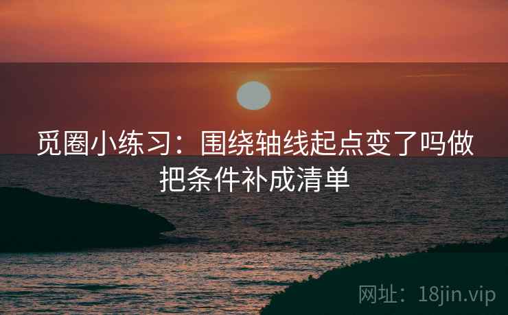 觅圈小练习：围绕轴线起点变了吗做把条件补成清单  第2张