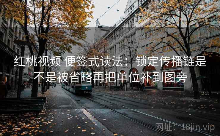红桃视频 便签式读法：锁定传播链是不是被省略再把单位补到图旁  第2张