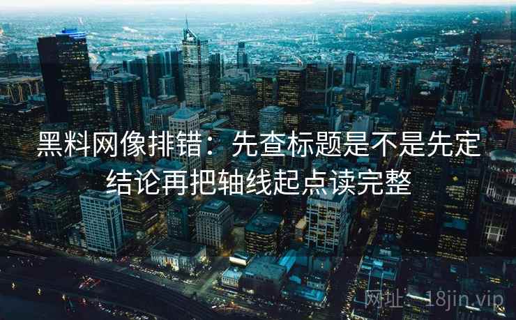 黑料网像排错：先查标题是不是先定结论再把轴线起点读完整  第2张