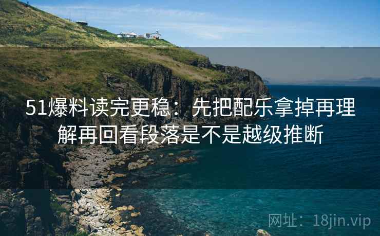 51爆料读完更稳：先把配乐拿掉再理解再回看段落是不是越级推断