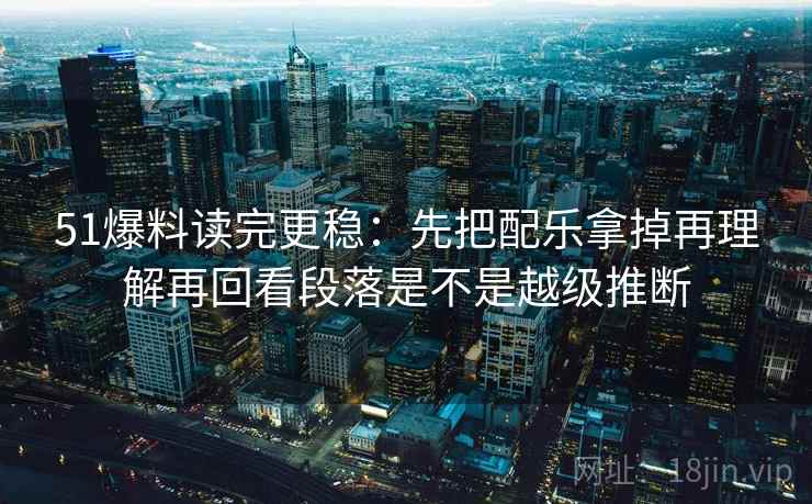 51爆料读完更稳：先把配乐拿掉再理解再回看段落是不是越级推断  第2张