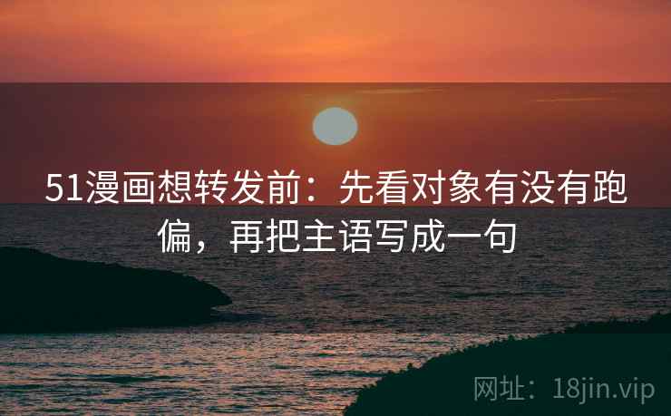 51漫画想转发前：先看对象有没有跑偏，再把主语写成一句  第2张