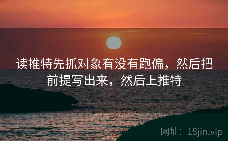 读推特先抓对象有没有跑偏，然后把前提写出来，然后上推特