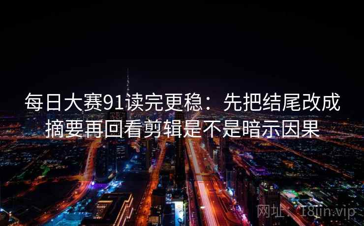每日大赛91读完更稳：先把结尾改成摘要再回看剪辑是不是暗示因果  第2张