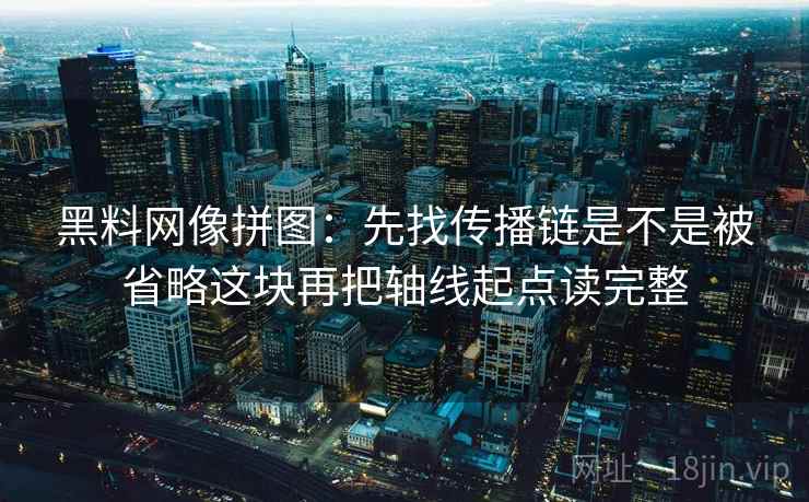 黑料网像拼图：先找传播链是不是被省略这块再把轴线起点读完整