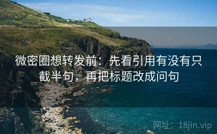 微密圈想转发前：先看引用有没有只截半句，再把标题改成问句  第2张