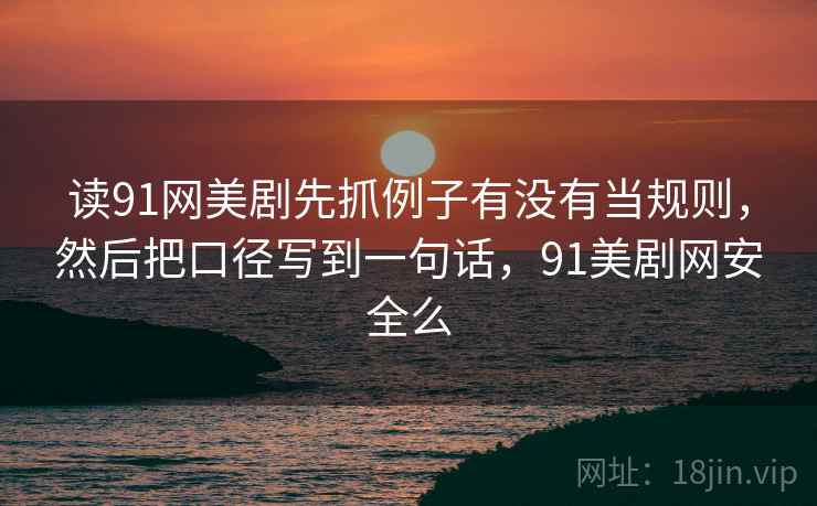 读91网美剧先抓例子有没有当规则，然后把口径写到一句话，91美剧网安全么