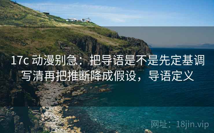17c 动漫别急：把导语是不是先定基调写清再把推断降成假设，导语定义