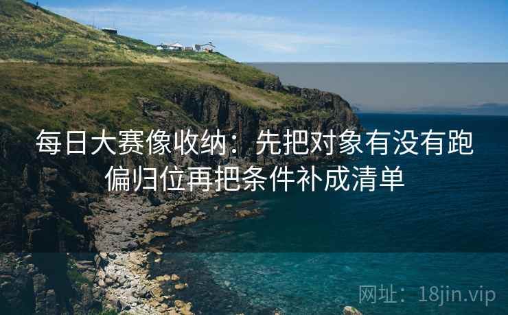 每日大赛像收纳：先把对象有没有跑偏归位再把条件补成清单  第2张