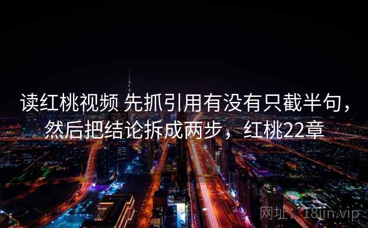 读红桃视频 先抓引用有没有只截半句，然后把结论拆成两步，红桃22章