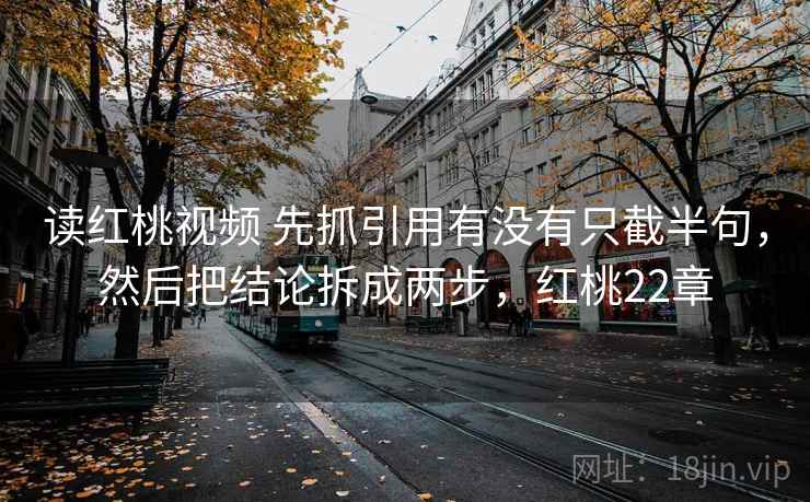 读红桃视频 先抓引用有没有只截半句，然后把结论拆成两步，红桃22章  第2张