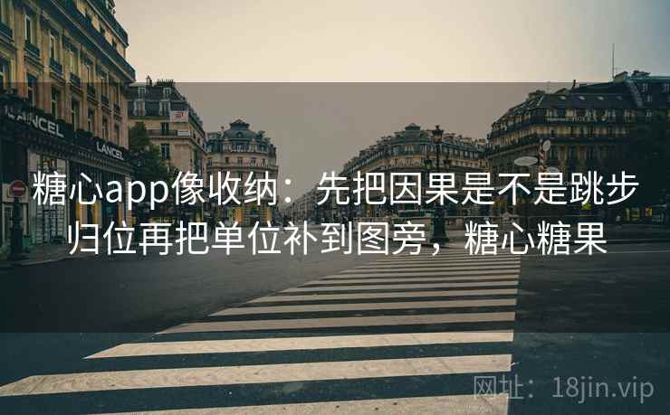 糖心app像收纳：先把因果是不是跳步归位再把单位补到图旁，糖心糖果