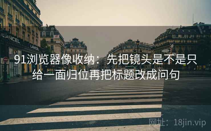 91浏览器像收纳：先把镜头是不是只给一面归位再把标题改成问句  第2张