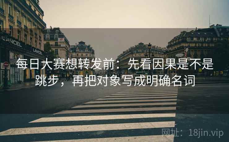 每日大赛想转发前：先看因果是不是跳步，再把对象写成明确名词  第2张
