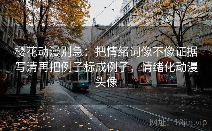 樱花动漫别急：把情绪词像不像证据写清再把例子标成例子，情绪化动漫头像  第2张