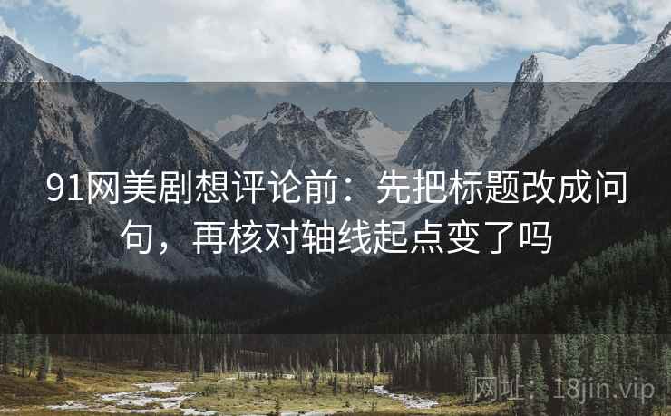 91网美剧想评论前：先把标题改成问句，再核对轴线起点变了吗  第2张