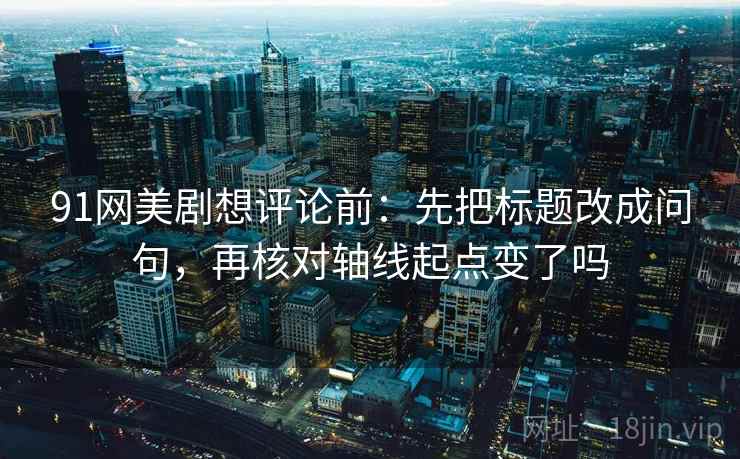 91网美剧想评论前：先把标题改成问句，再核对轴线起点变了吗