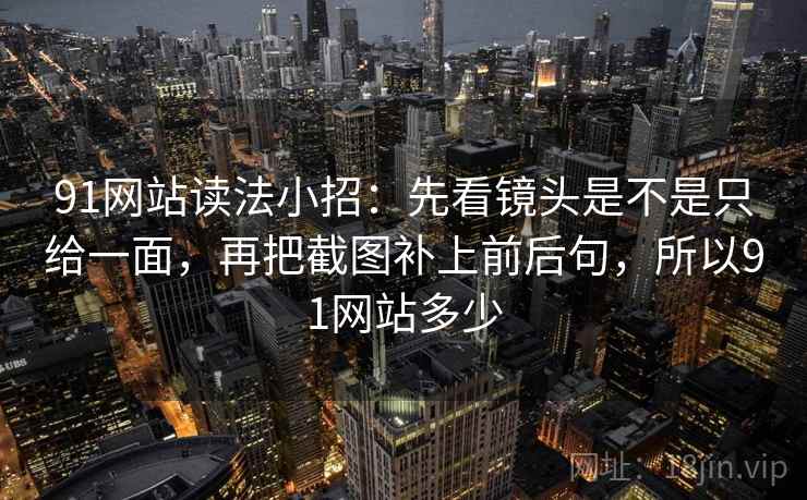 91网站读法小招：先看镜头是不是只给一面，再把截图补上前后句，所以91网站多少  第2张