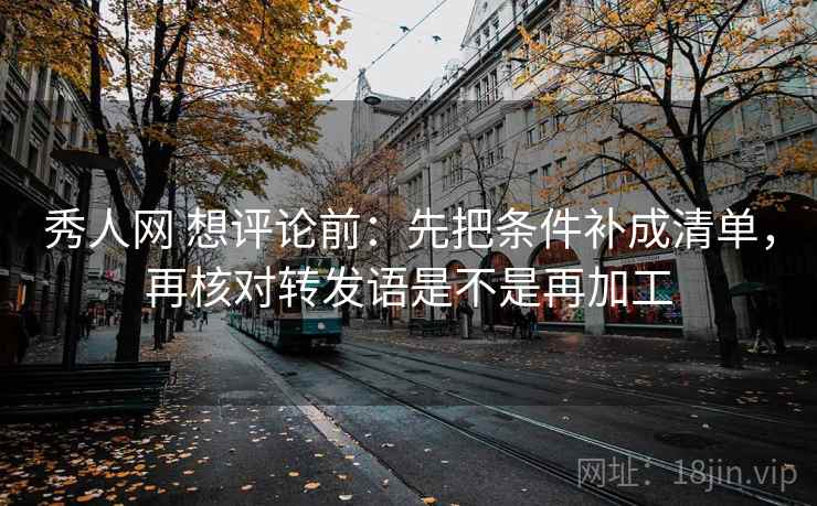 秀人网 想评论前：先把条件补成清单，再核对转发语是不是再加工  第2张