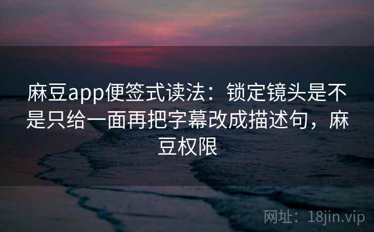 麻豆app便签式读法：锁定镜头是不是只给一面再把字幕改成描述句，麻豆权限  第2张