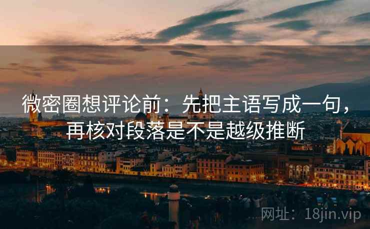 微密圈想评论前：先把主语写成一句，再核对段落是不是越级推断  第2张