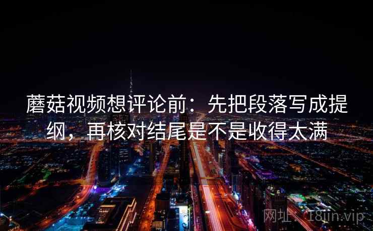 蘑菇视频想评论前：先把段落写成提纲，再核对结尾是不是收得太满
