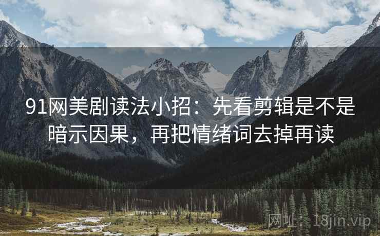 91网美剧读法小招：先看剪辑是不是暗示因果，再把情绪词去掉再读