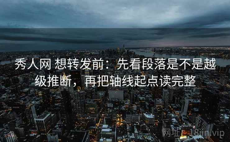 秀人网 想转发前：先看段落是不是越级推断，再把轴线起点读完整  第2张