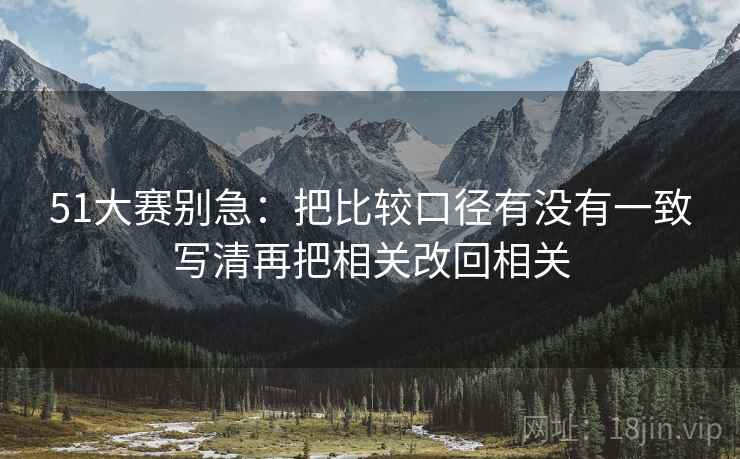 51大赛别急：把比较口径有没有一致写清再把相关改回相关
