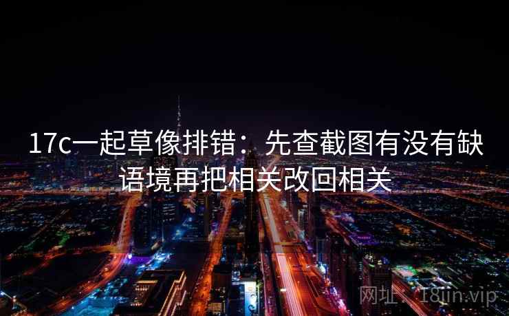 17c一起草像排错：先查截图有没有缺语境再把相关改回相关
