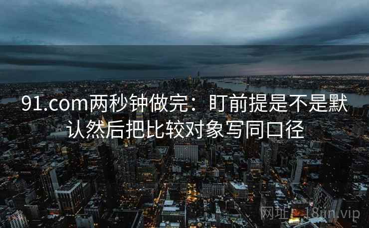 91.com两秒钟做完：盯前提是不是默认然后把比较对象写同口径
