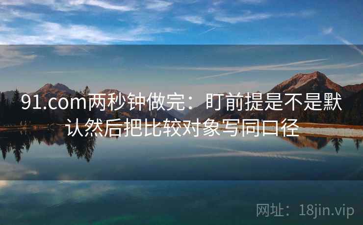 91.com两秒钟做完：盯前提是不是默认然后把比较对象写同口径  第2张