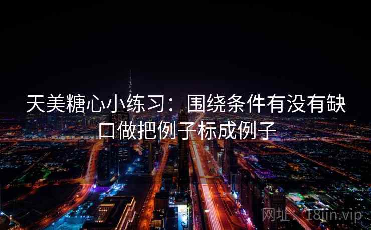 天美糖心小练习：围绕条件有没有缺口做把例子标成例子