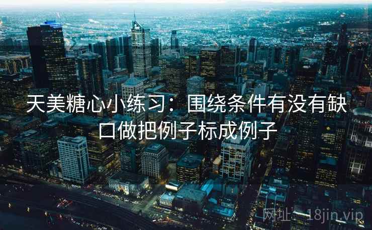 天美糖心小练习：围绕条件有没有缺口做把例子标成例子  第2张