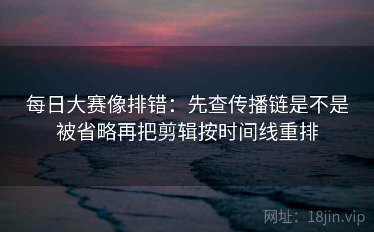 每日大赛像排错：先查传播链是不是被省略再把剪辑按时间线重排  第2张