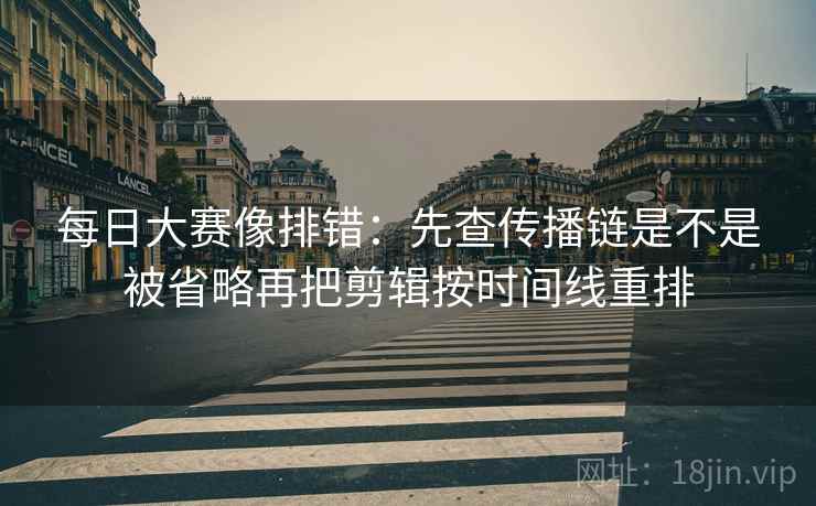 每日大赛像排错：先查传播链是不是被省略再把剪辑按时间线重排