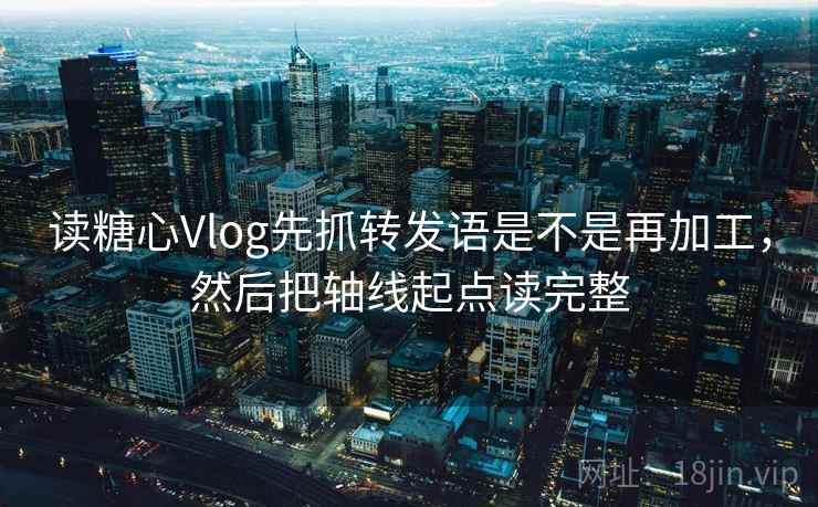 读糖心Vlog先抓转发语是不是再加工，然后把轴线起点读完整  第2张