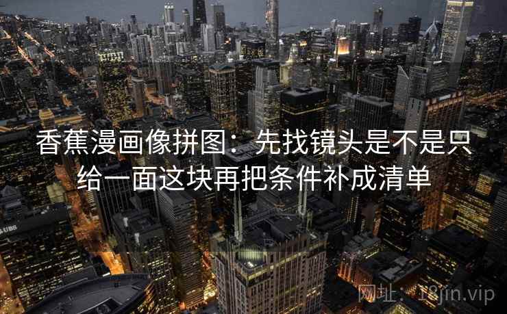 香蕉漫画像拼图：先找镜头是不是只给一面这块再把条件补成清单  第2张