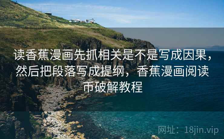 读香蕉漫画先抓相关是不是写成因果，然后把段落写成提纲，香蕉漫画阅读币破解教程  第2张