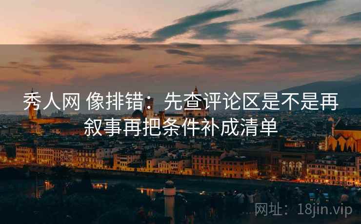 秀人网 像排错：先查评论区是不是再叙事再把条件补成清单  第2张